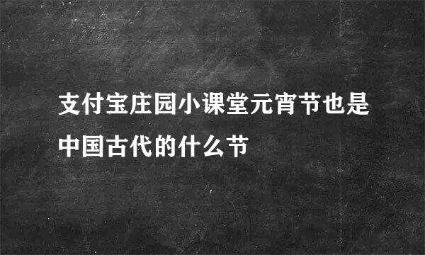 支付宝庄园小课堂元宵节也是中国古代的什么节