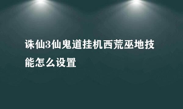 诛仙3仙鬼道挂机西荒巫地技能怎么设置