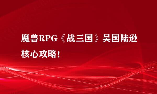 魔兽RPG《战三国》吴国陆逊核心攻略！