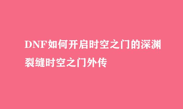 DNF如何开启时空之门的深渊裂缝时空之门外传