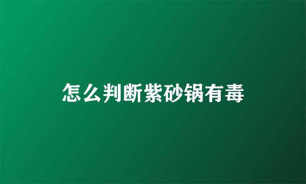 怎么判断紫砂锅有毒