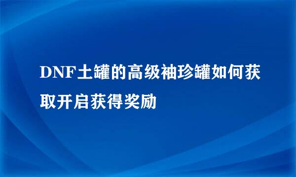 DNF土罐的高级袖珍罐如何获取开启获得奖励