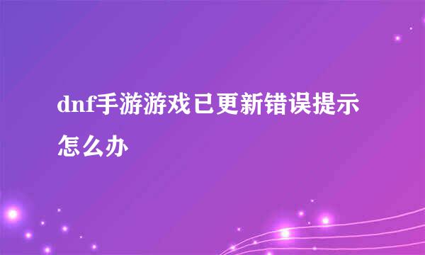 dnf手游游戏已更新错误提示怎么办