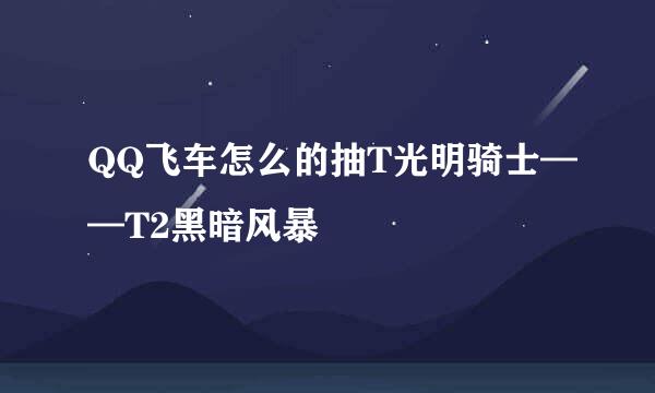 QQ飞车怎么的抽T光明骑士——T2黑暗风暴