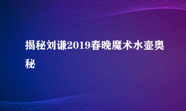 揭秘刘谦2019春晚魔术水壶奥秘