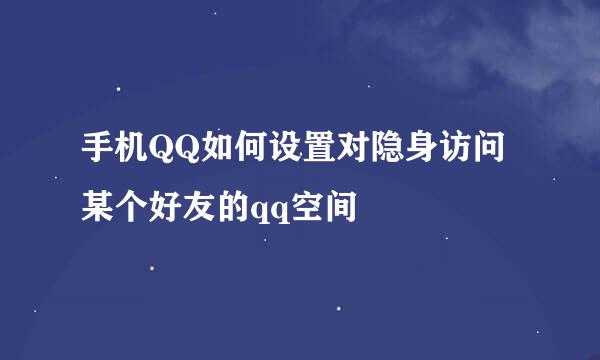 手机QQ如何设置对隐身访问某个好友的qq空间