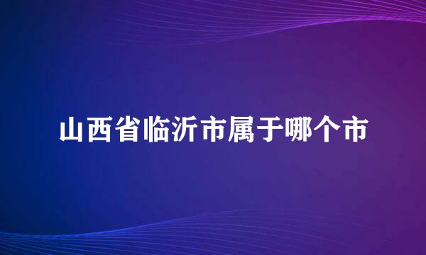 山西省临沂市属于哪个市