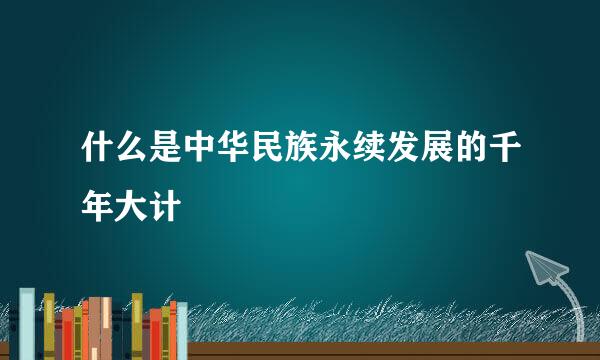 什么是中华民族永续发展的千年大计