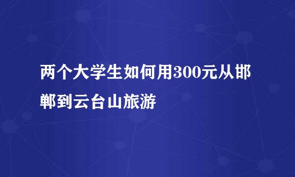 两个大学生如何用300元从邯郸到云台山旅游