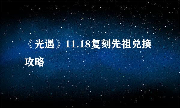 《光遇》11.18复刻先祖兑换攻略