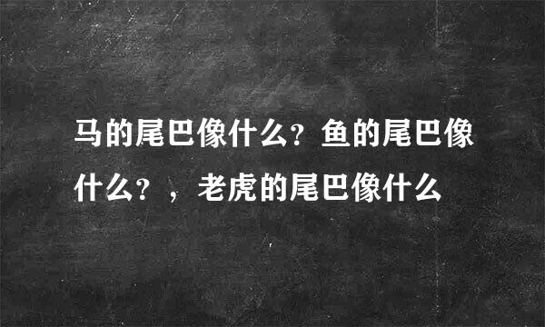 马的尾巴像什么？鱼的尾巴像什么？，老虎的尾巴像什么