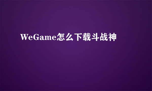 WeGame怎么下载斗战神