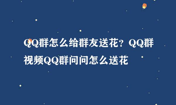 QQ群怎么给群友送花？QQ群视频QQ群问问怎么送花