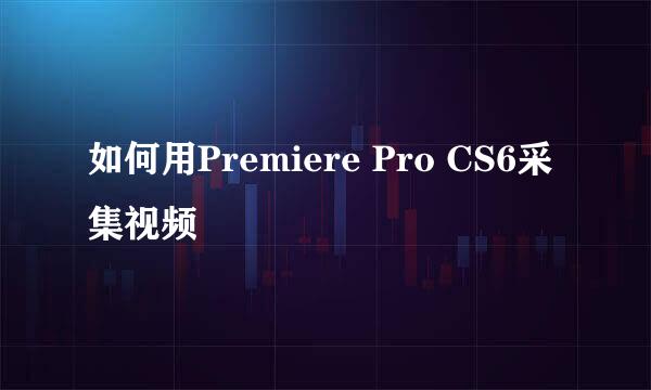 如何用Premiere Pro CS6采集视频