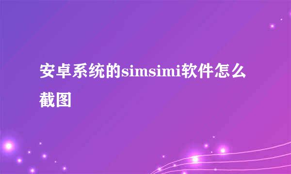 安卓系统的simsimi软件怎么截图