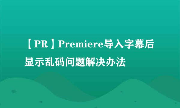 【PR】Premiere导入字幕后显示乱码问题解决办法