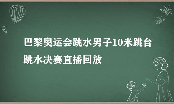 巴黎奥运会跳水男子10米跳台跳水决赛直播回放