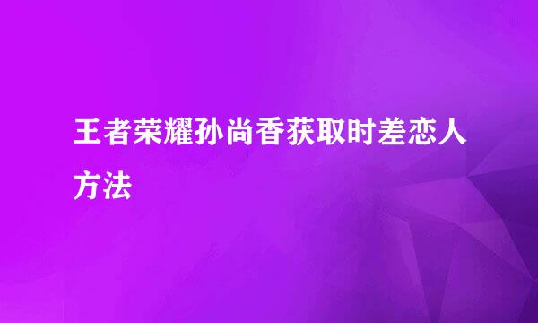 王者荣耀孙尚香获取时差恋人方法