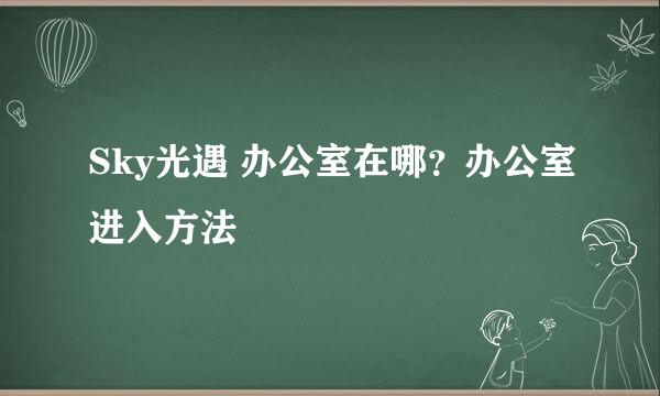 Sky光遇 办公室在哪？办公室进入方法