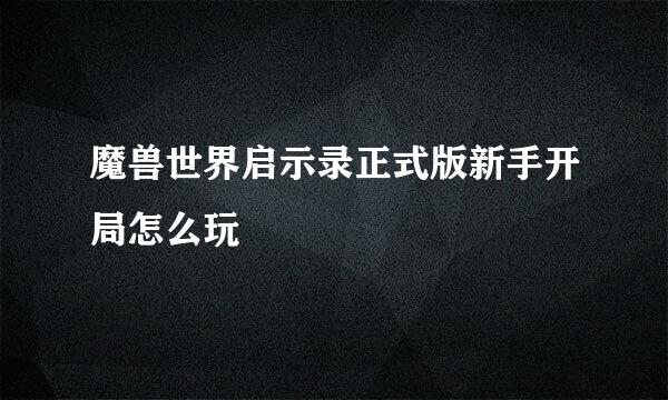 魔兽世界启示录正式版新手开局怎么玩