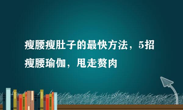 瘦腰瘦肚子的最快方法，5招瘦腰瑜伽，甩走赘肉