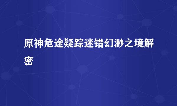 原神危途疑踪迷错幻渺之境解密