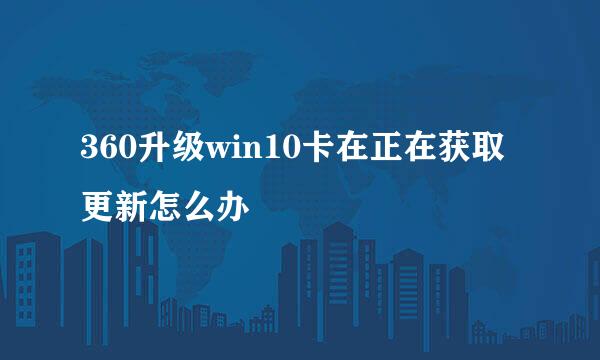 360升级win10卡在正在获取更新怎么办