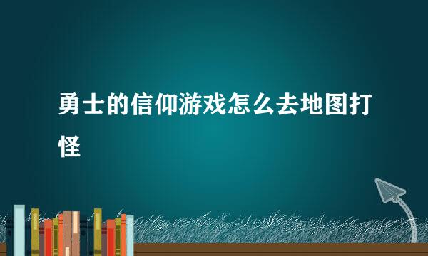 勇士的信仰游戏怎么去地图打怪