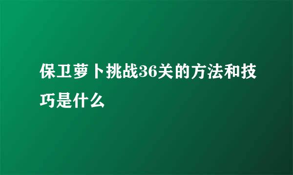 保卫萝卜挑战36关的方法和技巧是什么