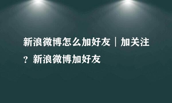 新浪微博怎么加好友︱加关注？新浪微博加好友