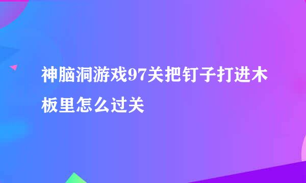 神脑洞游戏97关把钉子打进木板里怎么过关