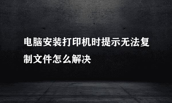 电脑安装打印机时提示无法复制文件怎么解决