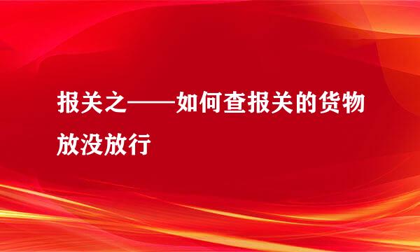 报关之——如何查报关的货物放没放行