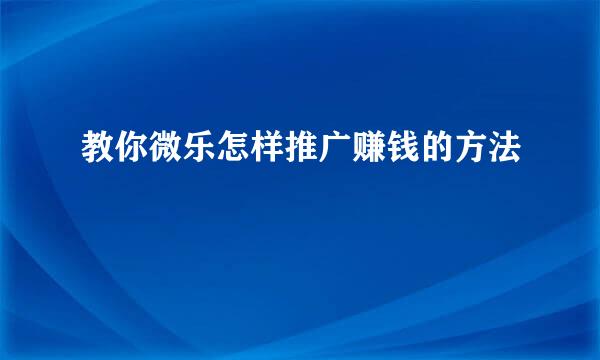 教你微乐怎样推广赚钱的方法