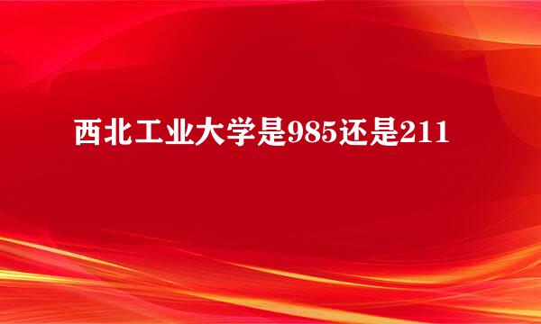 西北工业大学是985还是211