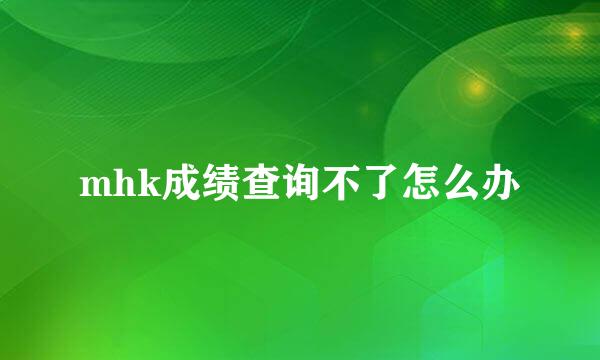 mhk成绩查询不了怎么办