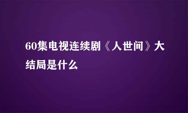 60集电视连续剧《人世间》大结局是什么