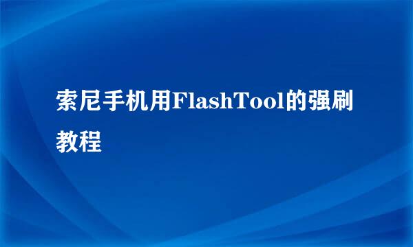 索尼手机用FlashTool的强刷教程