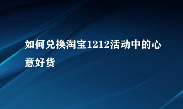 如何兑换淘宝1212活动中的心意好货