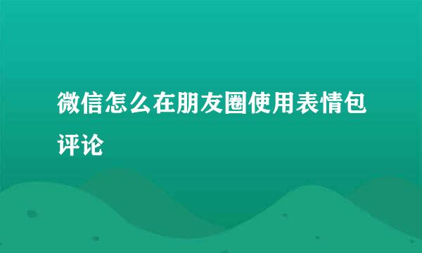 微信怎么在朋友圈使用表情包评论