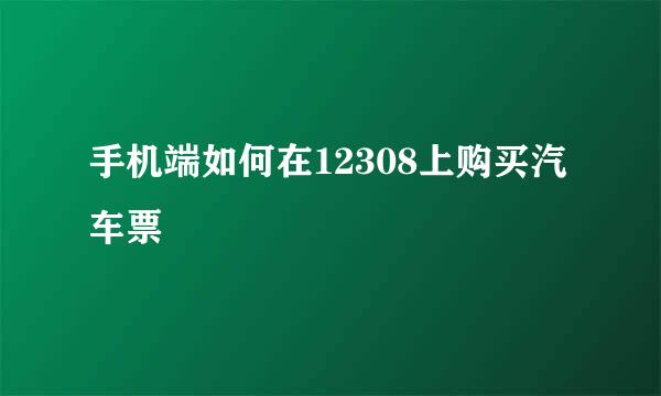 手机端如何在12308上购买汽车票