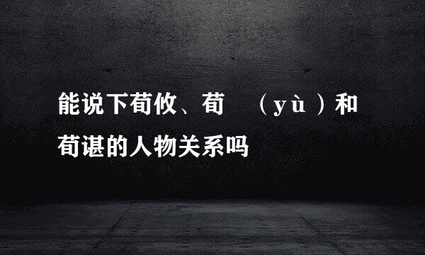 能说下荀攸、荀彧（yù）和荀谌的人物关系吗