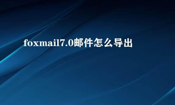 foxmail7.0邮件怎么导出