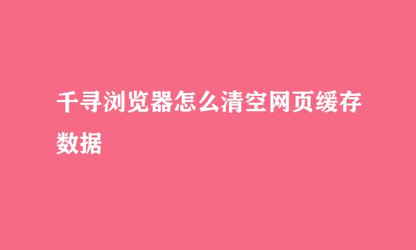 千寻浏览器怎么清空网页缓存数据