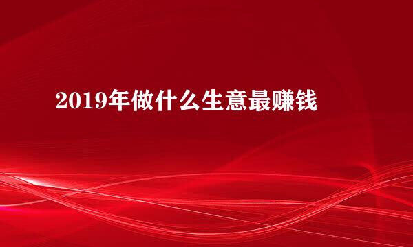 2019年做什么生意最赚钱