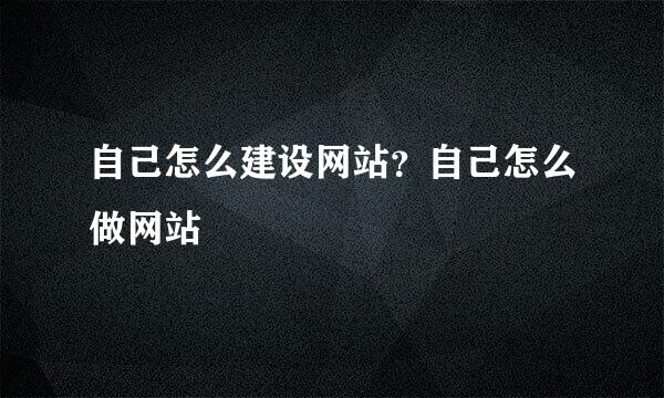 自己怎么建设网站？自己怎么做网站