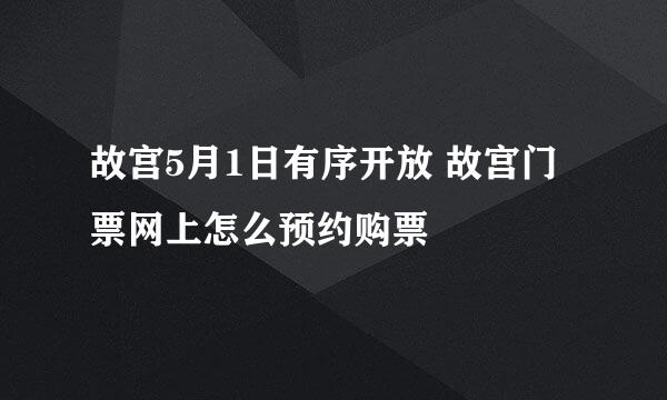 故宫5月1日有序开放 故宫门票网上怎么预约购票