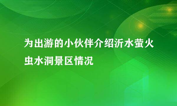 为出游的小伙伴介绍沂水萤火虫水洞景区情况