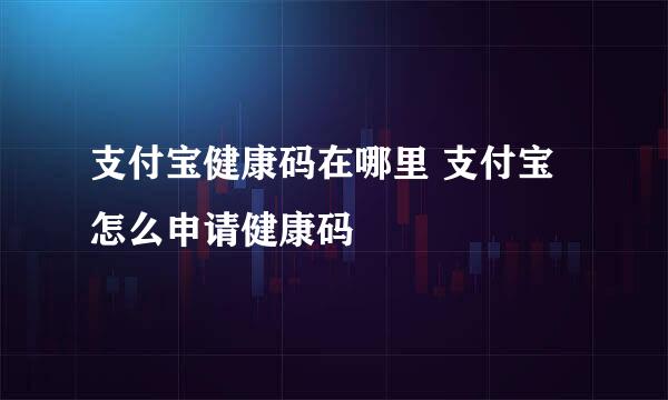 支付宝健康码在哪里 支付宝怎么申请健康码