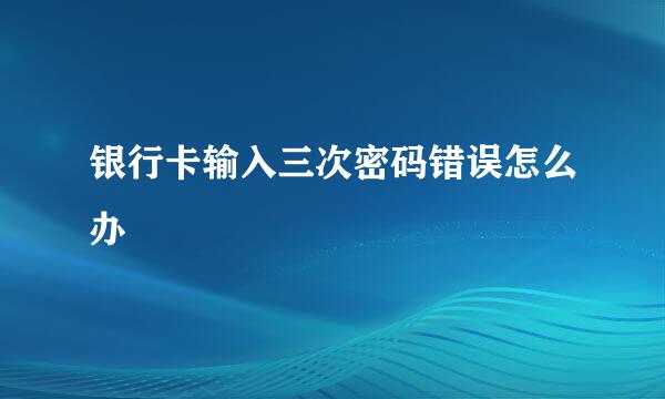 银行卡输入三次密码错误怎么办